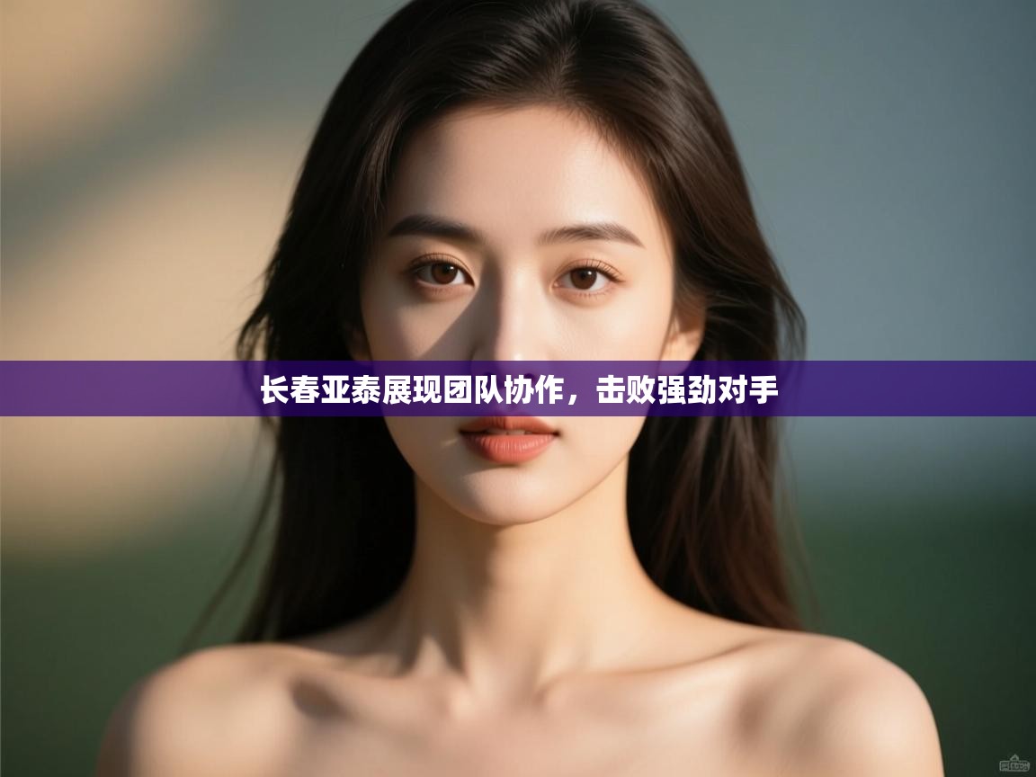 长春亚泰展现团队协作，击败强劲对手  第1张