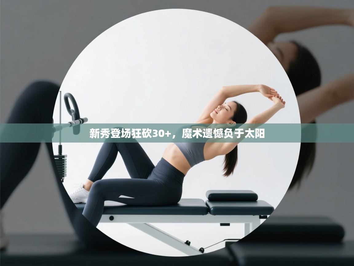 新秀登场狂砍30+，魔术遗憾负于太阳  第1张